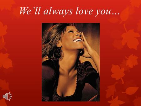 We’ll always love you…. The Birth  Whitney Elizabeth Houston was born on the 9th of August in 1963 in Newark, New Jersey in a gifted family, which inspired.