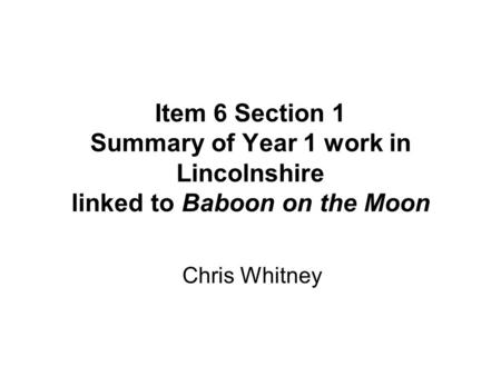 Item 6 Section 1 Summary of Year 1 work in Lincolnshire linked to Baboon on the Moon Chris Whitney.