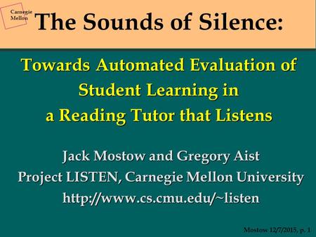 Carnegie Mellon Mostow 12/7/2015, p. 1 The Sounds of Silence: Towards Automated Evaluation of Student Learning in a Reading Tutor that Listens Jack Mostow.