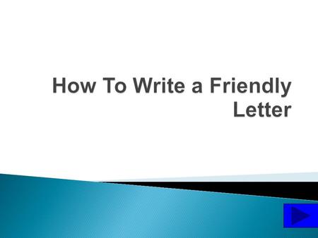 We write friendly letters to people we know well. We might write a friendly letter to our parents, grandparents, or our friends.