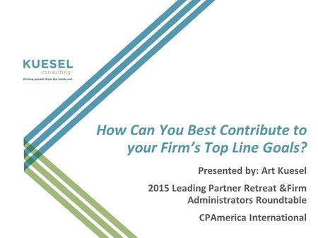 How Can You Best Contribute to your Firm’s Top Line Goals? Presented by: Art Kuesel 2015 Leading Partner Retreat &Firm Administrators Roundtable CPAmerica.