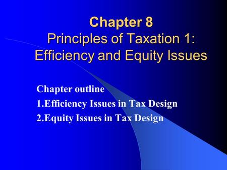 Chapter 8 Principles of Taxation 1: Efficiency and Equity Issues Chapter outline 1.Efficiency Issues in Tax Design 2.Equity Issues in Tax Design.