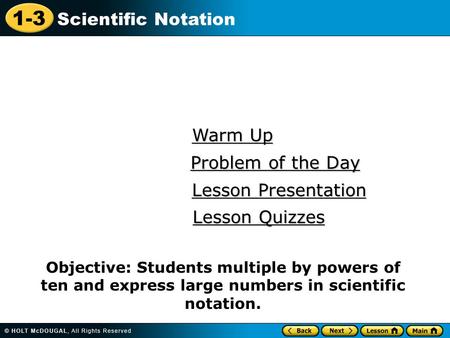 1-3 Scientific Notation Warm Up Warm Up Lesson Presentation Lesson Presentation Problem of the Day Problem of the Day Lesson Quizzes Lesson Quizzes Objective: