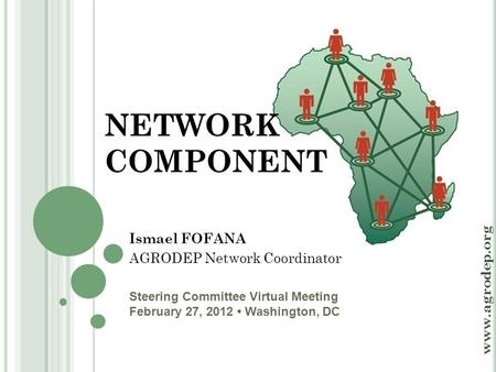 Steering Committee Virtual Meeting February 27, 2012 Washington, DC www.agrodep.org NETWORK COMPONENT Ismael FOFANA AGRODEP Network Coordinator.