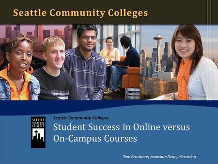 Seattle Community Colleges Student Success in Online versus On-Campus Courses Seattle Community Colleges Tom Braziunas, Associate Dean, eLearning.