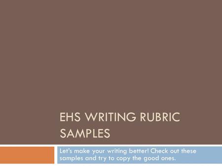 EHS WRITING RUBRIC SAMPLES Let’s make your writing better! Check out these samples and try to copy the good ones.