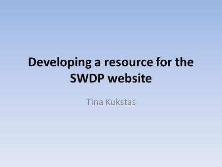 Developing a resource for the SWDP website Tina Kukstas.