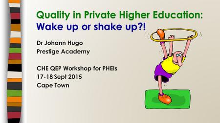 Dr Johann Hugo Prestige Academy CHE QEP Workshop for PHEIs 17-18 Sept 2015 Cape Town Quality in Private Higher Education: Wake up or shake up?!