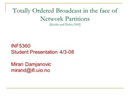 Totally Ordered Broadcast in the face of Network Partitions [Keidar and Dolev,2000] INF5360 Student Presentation 4/3-08 Miran Damjanovic