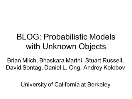 BLOG: Probabilistic Models with Unknown Objects Brian Milch, Bhaskara Marthi, Stuart Russell, David Sontag, Daniel L. Ong, Andrey Kolobov University of.