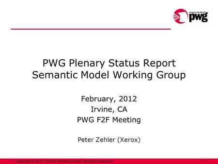 1Copyright © 2012, Printer Working Group. All rights reserved. PWG Plenary Status Report Semantic Model Working Group February, 2012 Irvine, CA PWG F2F.