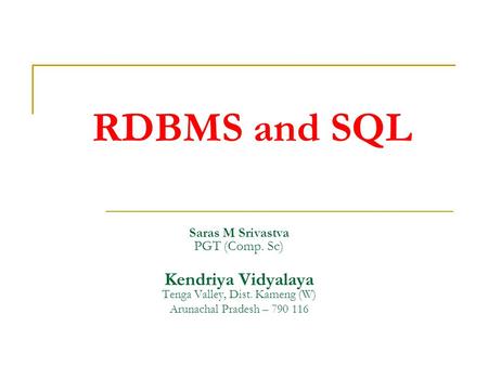 RDBMS and SQL Saras M Srivastva PGT (Comp. Sc) Kendriya Vidyalaya Tenga Valley, Dist. Kameng (W) Arunachal Pradesh – 790 116.