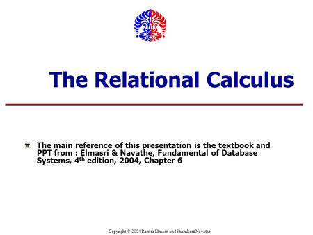 Copyright © 2004 Ramez Elmasri and Shamkant Navathe The Relational Calculus The main reference of this presentation is the textbook and PPT from : Elmasri.