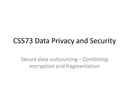 CS573 Data Privacy and Security Secure data outsourcing – Combining encryption and fragmentation.