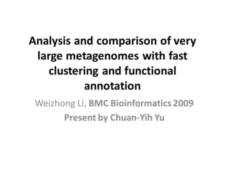 Analysis and comparison of very large metagenomes with fast clustering and functional annotation Weizhong Li, BMC Bioinformatics 2009 Present by Chuan-Yih.