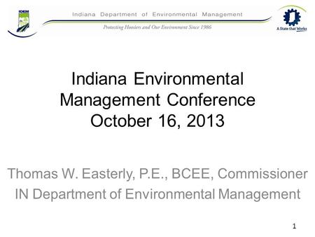 Indiana Environmental Management Conference October 16, 2013 Thomas W. Easterly, P.E., BCEE, Commissioner IN Department of Environmental Management 1.