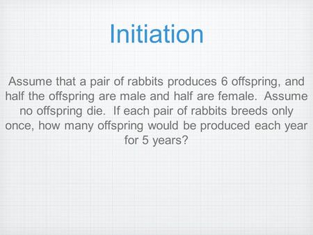 Initiation Assume that a pair of rabbits produces 6 offspring, and half the offspring are male and half are female. Assume no offspring die. If each.