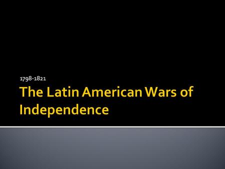 1798-1821.  Was ruled mostly by Spain  Leaders came from Spain, France and Portugal  Latin language origins.