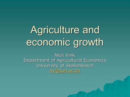 Agriculture and economic growth Nick Vink Department of Agricultural Economics University of Stellenbosch