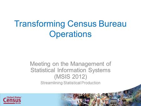 Transforming Census Bureau Operations Meeting on the Management of Statistical Information Systems (MSIS 2012) Streamlining Statistical Production.