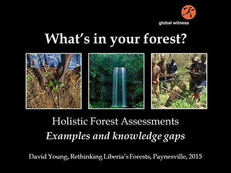 What’s in your forest? Holistic Forest Assessments Examples and knowledge gaps David Young, Rethinking Liberia’s Forests, Paynesville, 2015.