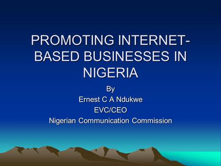 PROMOTING INTERNET- BASED BUSINESSES IN NIGERIA By Ernest C A Ndukwe EVC/CEO Nigerian Communication Commission.