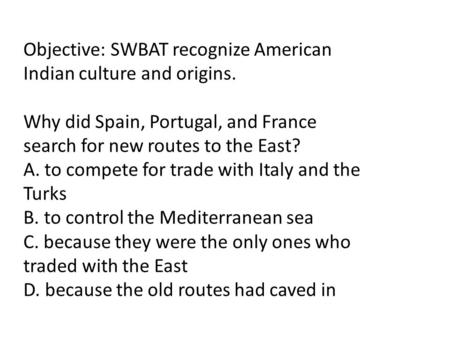 Objective: SWBAT recognize American Indian culture and origins. Why did Spain, Portugal, and France search for new routes to the East? A. to compete for.