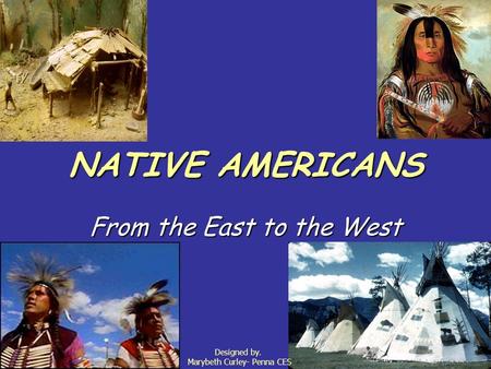 NATIVE AMERICANS From the East to the West Designed by. Marybeth Curley- Penna CES.