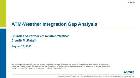 © 2015 The MITRE Corporation. All rights reserved. Friends and Partners of Aviation Weather Claudia McKnight ATM-Weather Integration Gap Analysis CAASD.