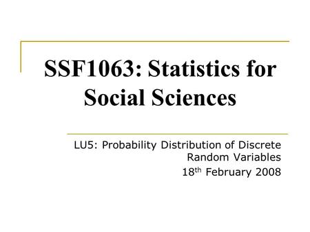 SSF1063: Statistics for Social Sciences LU5: Probability Distribution of Discrete Random Variables 18 th February 2008.