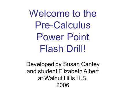 Developed by Susan Cantey and student Elizabeth Albert at Walnut Hills H.S. 2006 Welcome to the Pre-Calculus Power Point Flash Drill!