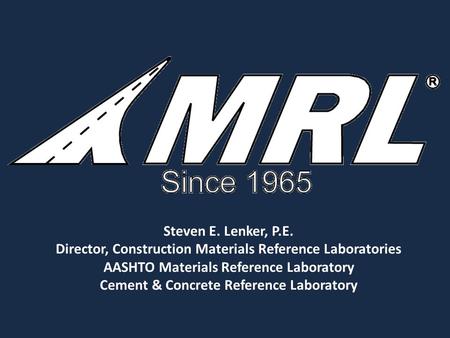 Steven E. Lenker, P.E. Director, Construction Materials Reference Laboratories AASHTO Materials Reference Laboratory Cement & Concrete Reference Laboratory.