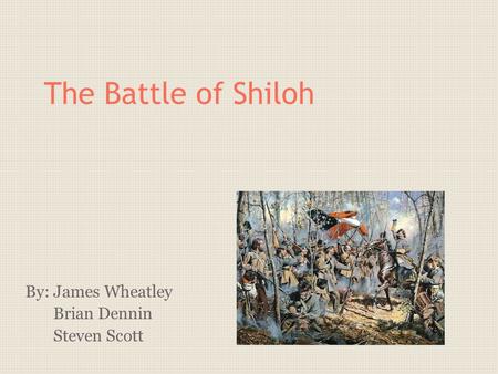 The Battle of Shiloh By: James Wheatley Brian Dennin Steven Scott.