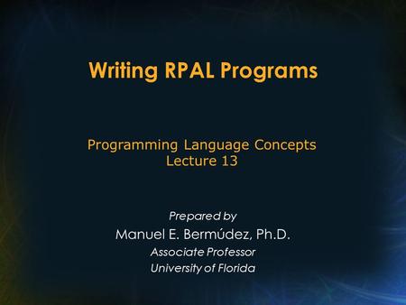 Writing RPAL Programs Prepared by Manuel E. Bermúdez, Ph.D. Associate Professor University of Florida Programming Language Concepts Lecture 13.