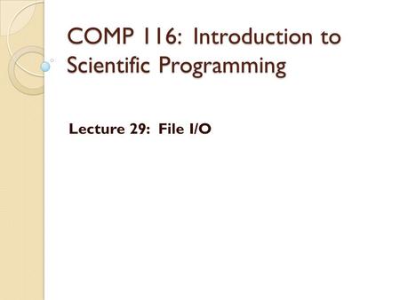 COMP 116: Introduction to Scientific Programming Lecture 29: File I/O.