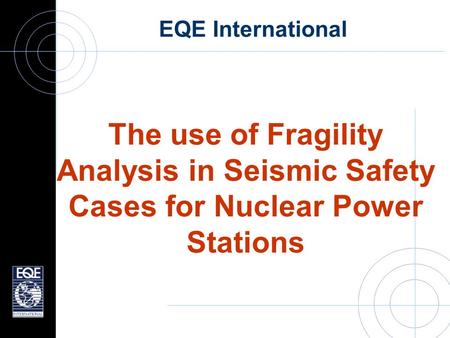 EQE International The use of Fragility Analysis in Seismic Safety Cases for Nuclear Power Stations.