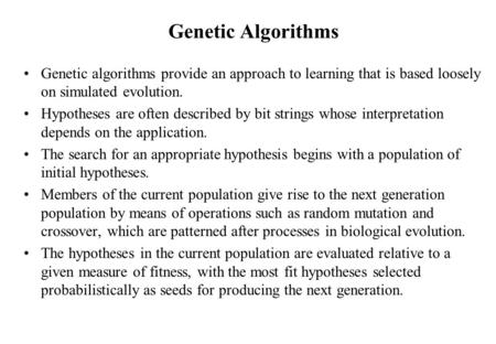 Genetic Algorithms Genetic algorithms provide an approach to learning that is based loosely on simulated evolution. Hypotheses are often described by bit.