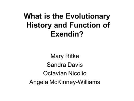 What is the Evolutionary History and Function of Exendin? Mary Ritke Sandra Davis Octavian Nicolio Angela McKinney-Williams.