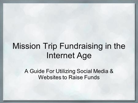 Mission Trip Fundraising in the Internet Age A Guide For Utilizing Social Media & Websites to Raise Funds.