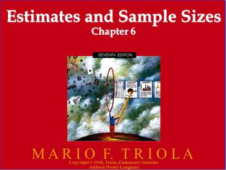 Copyright © 1998, Triola, Elementary Statistics Addison Wesley Longman 1 Estimates and Sample Sizes Chapter 6 M A R I O F. T R I O L A Copyright © 1998,