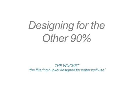 Designing for the Other 90% THE WUCKET “the filtering bucket designed for water well use”