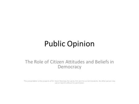 Public Opinion The Role of Citizen Attitudes and Beliefs in Democracy This presentation is the property of Dr. Kevin Parsneau for use by him and his current.