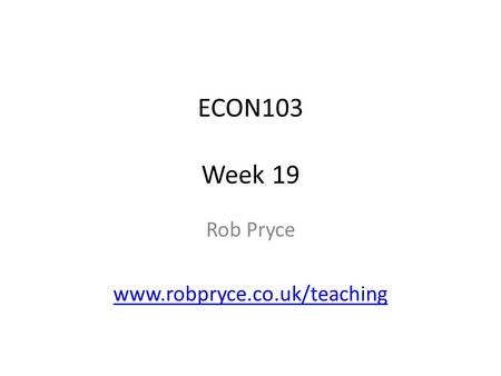 ECON103 Week 19 Rob Pryce www.robpryce.co.uk/teaching.