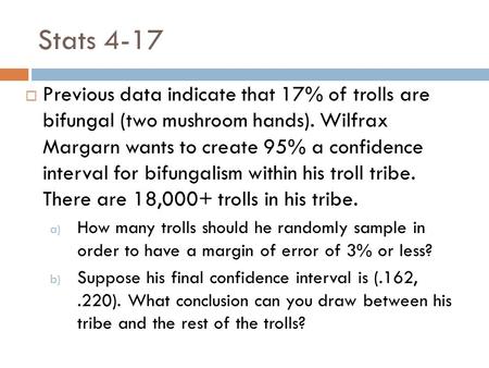 Stats 4-17  Previous data indicate that 17% of trolls are bifungal (two mushroom hands). Wilfrax Margarn wants to create 95% a confidence interval for.