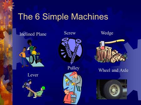 The 6 Simple Machines Lever Pulley Wheel and Axle WedgeScrew Inclined Plane.