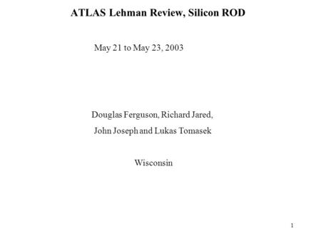 1 ATLAS Lehman Review, Silicon ROD Douglas Ferguson, Richard Jared, John Joseph and Lukas Tomasek Wisconsin May 21 to May 23, 2003.