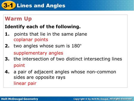 Holt McDougal Geometry 3-1 Lines and Angles Warm Up Identify each of the following. 1. points that lie in the same plane 2.two angles whose sum is 180°