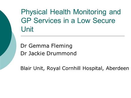 Physical Health Monitoring and GP Services in a Low Secure Unit Dr Gemma Fleming Dr Jackie Drummond Blair Unit, Royal Cornhill Hospital, Aberdeen.