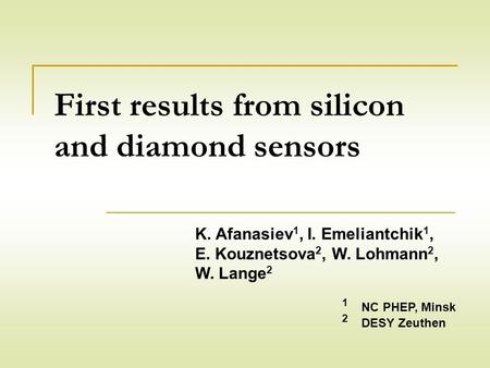 First results from silicon and diamond sensors K. Afanasiev 1, I. Emeliantchik 1, E. Kouznetsova 2, W. Lohmann 2, W. Lange 2 1 NC PHEP, Minsk 2 DESY Zeuthen.