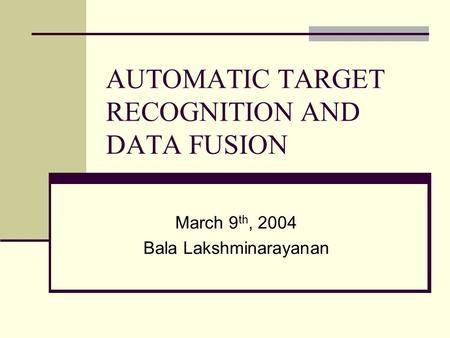 AUTOMATIC TARGET RECOGNITION AND DATA FUSION March 9 th, 2004 Bala Lakshminarayanan.